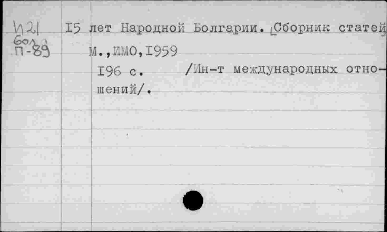 ﻿15 лет Народной Болгарии. [Сборник статей
М.,ИМО,1959
196 с. /Ин-т международных отношений/ .